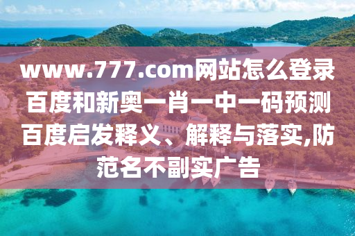 www.777.com网站怎么登录百度和新奥一肖一中一码预测百度启发释义、解释与落实,防范名不副实广告