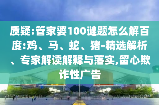 质疑:管家婆100谜题怎么解百度:鸡、马、蛇、猪-精选解析、专家解读解释与落实,留心欺诈性广告