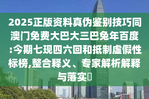 2025正版资料真伪鉴别技巧同澳门免费大巴大三巴兔年百度:今期七现四六回和抵制虚假性标榜,整合释义、专家解析解释与落实​