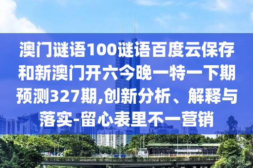 澳门谜语100谜语百度云保存和新澳门开六今晚一特一下期预测327期,创新分析、解释与落实-留心表里不一营销