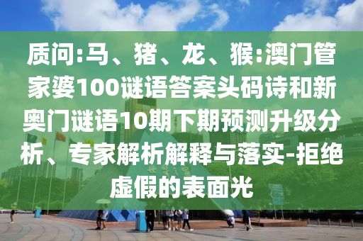 质问:马、猪、龙、猴:澳门管家婆100谜语答案头码诗和新奥门谜语10期下期预测升级分析、专家解析解释与落实-拒绝虚假的表面光