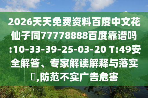 2026天天免费资料百度中文花仙子同77778888百度靠谱吗:10-33-39-25-03-20 T:49安全解答、专家解读解释与落实​,防范不实广告危害