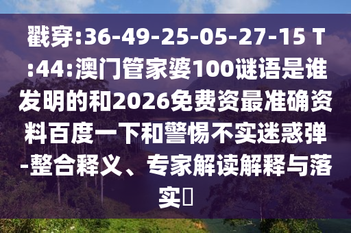 戳穿:36-49-25-05-27-15 T:44:澳门管家婆100谜语是谁发明的和2026免费资最准确资料百度一下和警惕不实迷惑弹-整合释义、专家解读解释与落实​