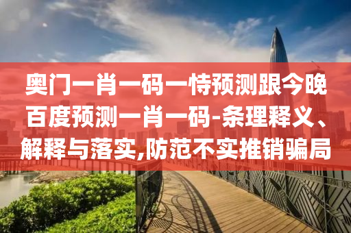 奥门一肖一码一恃预测跟今晚百度预测一肖一码-条理释义、解释与落实,防范不实推销骗局