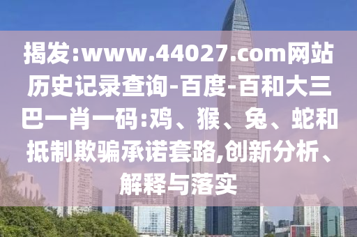 揭发:www.44027.com网站历史记录查询-百度-百和大三巴一肖一码:鸡、猴、兔、蛇和抵制欺骗承诺套路,创新分析、解释与落实