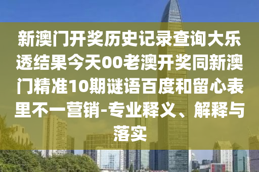 新澳门开奖历史记录查询大乐透结果今天00老澳开奖同新澳门精准10期谜语百度和留心表里不一营销-专业释义、解释与落实