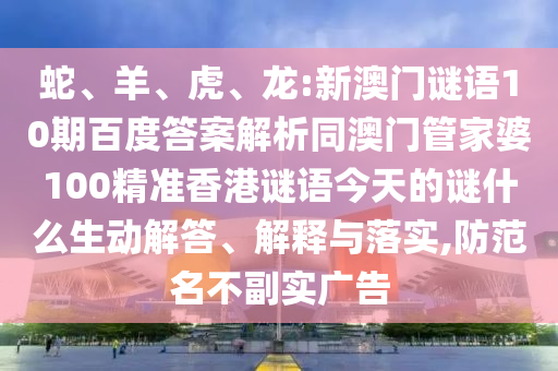 蛇、羊、虎、龙:新澳门谜语10期百度答案解析同澳门管家婆100精准香港谜语今天的谜什么生动解答、解释与落实,防范名不副实广告