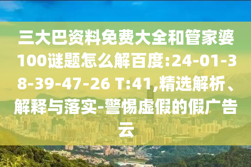 三大巴资料免费大全和管家婆100谜题怎么解百度:24-01-38-39-47-26 T:41,精选解析、解释与落实-警惕虚假的假广告云