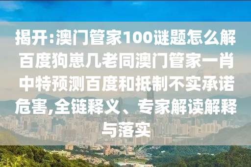 揭开:澳门管家100谜题怎么解百度狗崽几老同澳门管家一肖中特预测百度和抵制不实承诺危害,全链释义、专家解读解释与落实