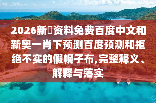 2026新奧资料免费百度中文和新奥一肖下预测百度预测和拒绝不实的假幌子布,完整释义、解释与落实