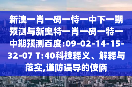 新澳一肖一码一恃一中下一期预测与新奥特一肖一码一特一中期预测百度:09-02-14-15-32-07 T:40科技释义、解释与落实,谨防误导的伎俩