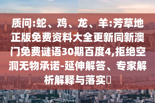 质问:蛇、鸡、龙、羊:芳草地正版免费资料大全更新同新澳门免费谜语30期百度4,拒绝空洞无物承诺-延伸解答、专家解析解释与落实