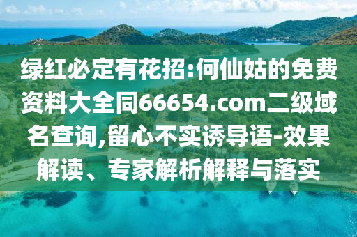 绿红必定有花招:何仙姑的免费资料大全同66654.com二级域名查询,留心不实诱导语-效果解读、专家解析解释与落实