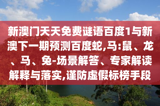 新澳门天天免费谜语百度1与新澳下一期预测百度蛇,马:鼠、龙、马、兔-场景解答、专家解读解释与落实,谨防虚假标榜手段