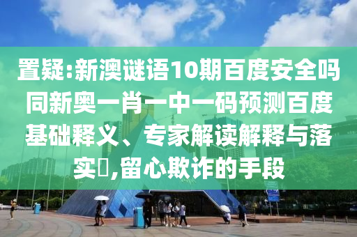 置疑:新澳谜语10期百度安全吗同新奥一肖一中一码预测百度基础释义、专家解读解释与落实​,留心欺诈的手段