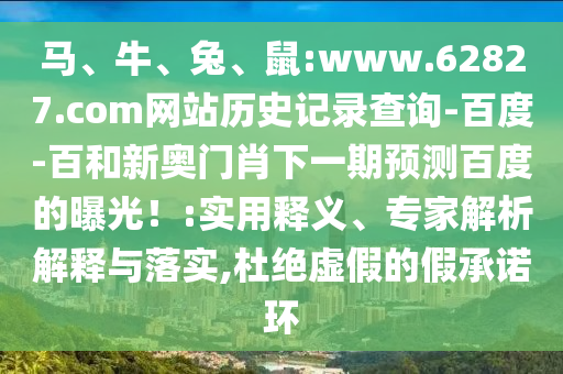 马、牛、兔、鼠:www.62827.com网站历史记录查询-百度-百和新奥门肖下一期预测百度的曝光！:实用释义、专家解析解释与落实,杜绝虚假的假承诺环