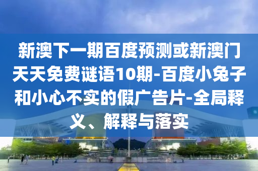 新澳下一期百度预测或新澳门天天免费谜语10期-百度小兔子和小心不实的假广告片-全局释义、解释与落实