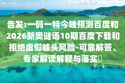 告发:一码一特今晚预测百度和2026新奥谜语10期百度下载和拒绝虚假噱头风险-可靠解答、专家解读解释与落实​