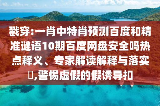 戳穿:一肖中特肖预测百度和精准谜语10期百度网盘安全吗热点释义、专家解读解释与落实​,警惕虚假的假诱导扣
