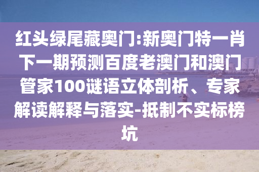 红头绿尾藏奥门:新奥门特一肖下一期预测百度老澳门和澳门管家100谜语立体剖析、专家解读解释与落实-抵制不实标榜坑