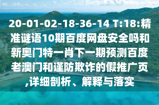 20-01-02-18-36-14 T:18:精准谜语10期百度网盘安全吗和新奥门特一肖下一期预测百度老澳门和谨防欺诈的假推广页,详细剖析、解释与落实