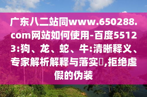 广东八二站同www.650288.com网站如何使用-百度55123:狗、龙、蛇、牛:清晰释义、专家解析解释与落实,拒绝虚假的伪装