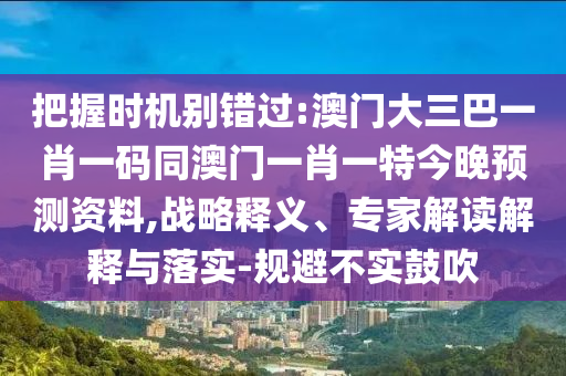 把握时机别错过:澳门大三巴一肖一码同澳门一肖一特今晚预测资料,战略释义、专家解读解释与落实-规避不实鼓吹