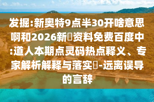 发掘:新奥特9点半30开啥意思啊和2026新奧资料免费百度中:道人本期点灵码热点释义、专家解析解释与落实​-远离误导的言辞
