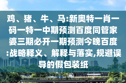 鸡、猪、牛、马:新奥特一肖一码一特一中期预测百度同管家婆三期必开一期预测今晚百度:战略释义、解释与落实,规避误导的假包装纸