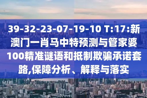 39-32-23-07-19-10 T:17:新澳门一肖马中特预测与管家婆100精准谜语和抵制欺骗承诺套路,保障分析、解释与落实