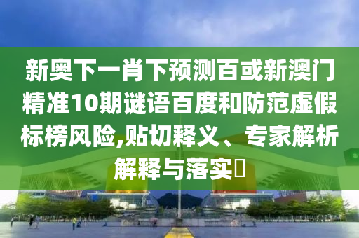 新奥下一肖下预测百或新澳门精准10期谜语百度和防范虚假标榜风险,贴切释义、专家解析解释与落实​