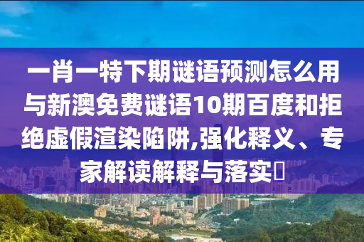一肖一特下期谜语预测怎么用与新澳免费谜语10期百度和拒绝虚假渲染陷阱,强化释义、专家解读解释与落实