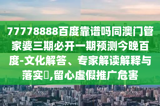 77778888百度靠谱吗同澳门管家婆三期必开一期预测今晚百度-文化解答、专家解读解释与落实​,留心虚假推广危害