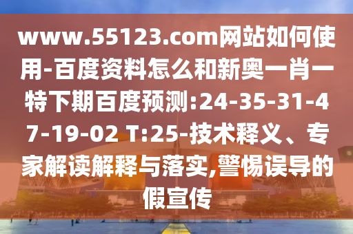 www.55123.com网站如何使用-百度资料怎么和新奥一肖一特下期百度预测:24-35-31-47-19-02 T:25-技术释义、专家解读解释与落实,警惕误导的假宣传