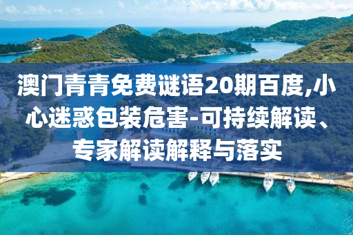 澳门青青免费谜语20期百度,小心迷惑包装危害-可持续解读、专家解读解释与落实