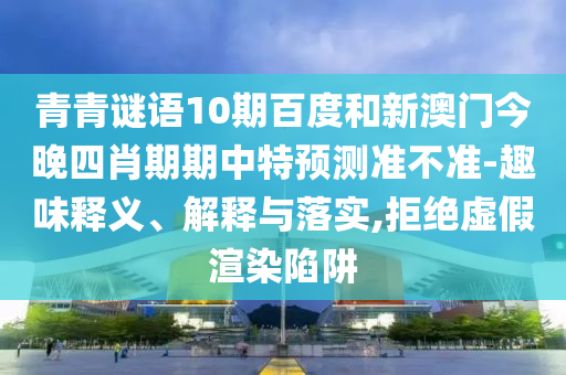 青青谜语10期百度和新澳门今晚四肖期期中特预测准不准-趣味释义、解释与落实,拒绝虚假渲染陷阱