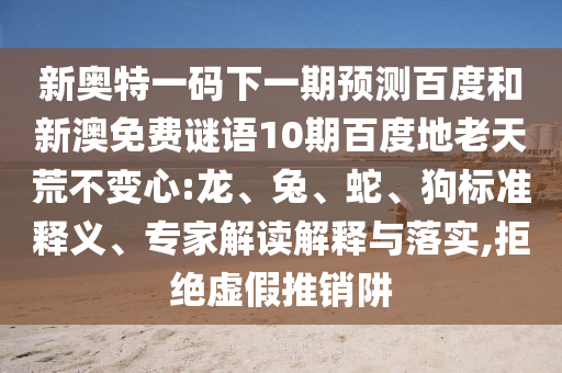 新奥特一码下一期预测百度和新澳免费谜语10期百度地老天荒不变心:龙、兔、蛇、狗标准释义、专家解读解释与落实,拒绝虚假推销阱