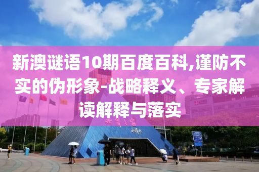 新澳谜语10期百度百科,谨防不实的伪形象-战略释义、专家解读解释与落实