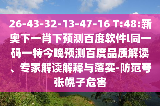 26-43-32-13-47-16 T:48:新奥下一肖下预测百度软件l同一码一特今晚预测百度品质解读、专家解读解释与落实-防范夸张幌子危害