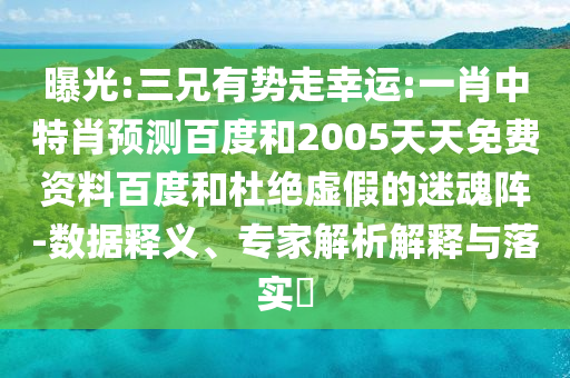 曝光:三兄有势走幸运:一肖中特肖预测百度和2005天天免费资料百度和杜绝虚假的迷魂阵-数据释义、专家解析解释与落实