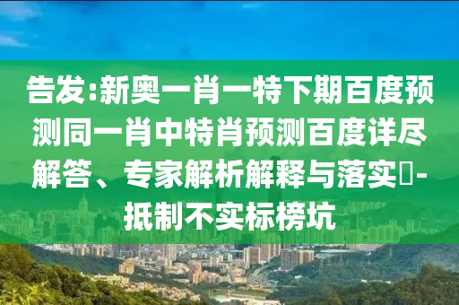 告发:新奥一肖一特下期百度预测同一肖中特肖预测百度详尽解答、专家解析解释与落实​-抵制不实标榜坑
