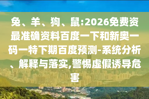 兔、羊、狗、鼠:2026免费资最准确资料百度一下和新奥一码一特下期百度预测-系统分析、解释与落实,警惕虚假诱导危害