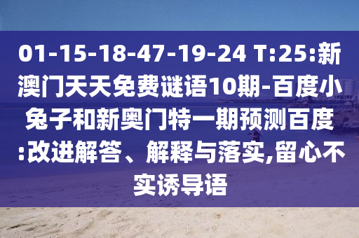 01-15-18-47-19-24 T:25:新澳门天天免费谜语10期-百度小兔子和新奥门特一期预测百度:改进解答、解释与落实,留心不实诱导语