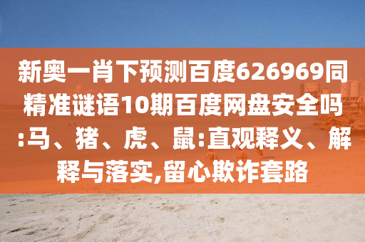 新奥一肖下预测百度626969同精准谜语10期百度网盘安全吗:马、猪、虎、鼠:直观释义、解释与落实,留心欺诈套路