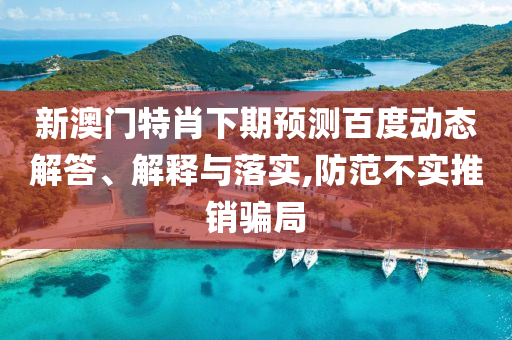 新澳门特肖下期预测百度动态解答、解释与落实,防范不实推销骗局