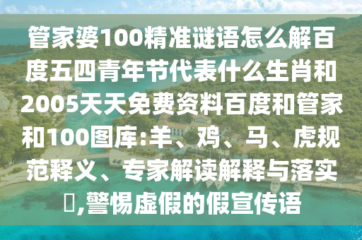 管家婆100精准谜语怎么解百度五四青年节代表什么生肖和2005天天免费资料百度和管家和100图库:羊、鸡、马、虎规范释义、专家解读解释与落实​,警惕虚假的假宣传语