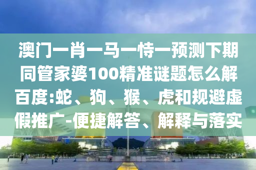 澳门一肖一马一恃一预测下期同管家婆100精准谜题怎么解百度:蛇、狗、猴、虎和规避虚假推广-便捷解答、解释与落实