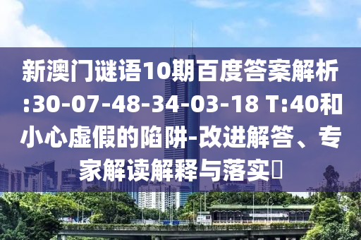 新澳门谜语10期百度答案解析:30-07-48-34-03-18 T:40和小心虚假的陷阱-改进解答、专家解读解释与落实​
