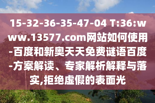 15-32-36-35-47-04 T:36:www.13577.com网站如何使用-百度和新奥天天免费谜语百度-方案解读、专家解析解释与落实,拒绝虚假的表面光