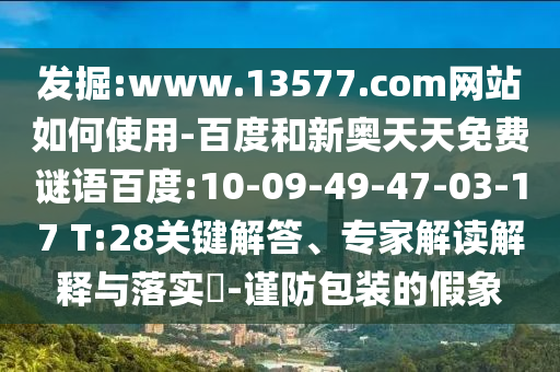 发掘:www.13577.com网站如何使用-百度和新奥天天免费谜语百度:10-09-49-47-03-17 T:28关键解答、专家解读解释与落实​-谨防包装的假象